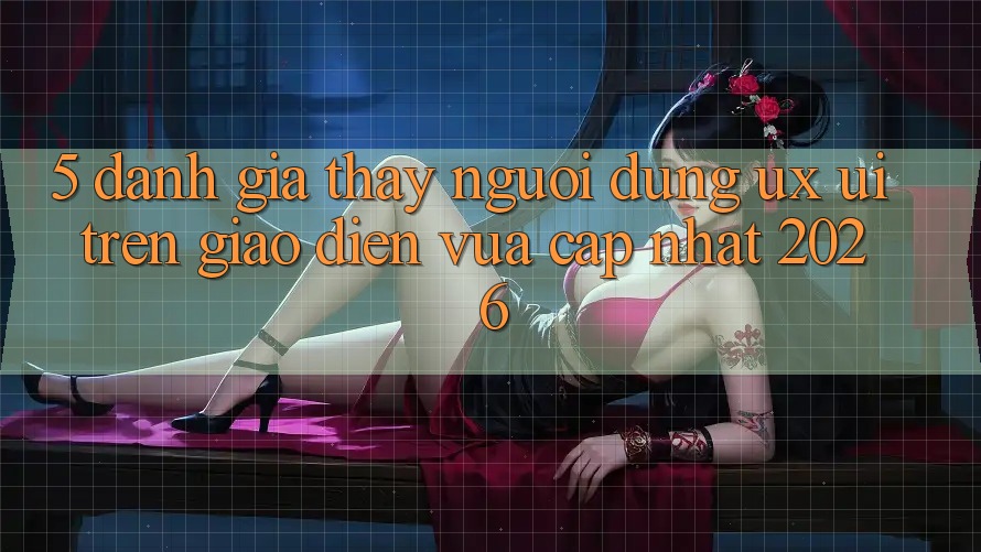 5. Đánh Giá Thấy Người Dùng (UX/UI) Trên Giao Diện Vừa cập nhật 2026