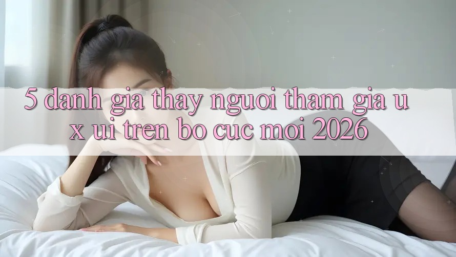 5. Đánh Giá Thấy Người tham gia (UX/UI) Trên Bố cục Mới 2026