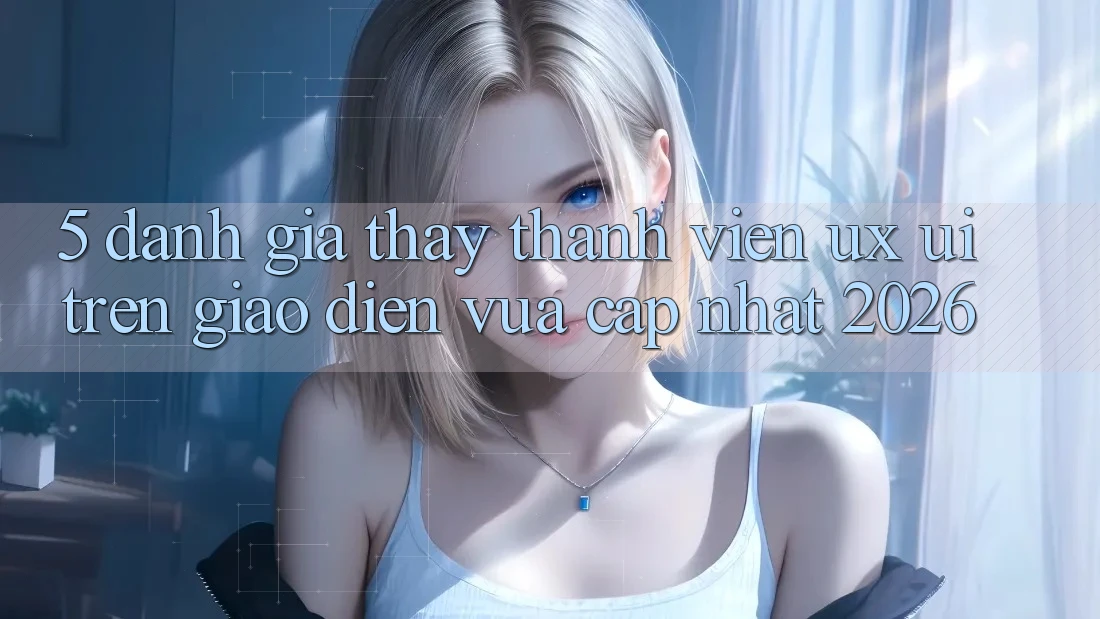 5. Đánh Giá Thấy Thành viên (UX/UI) Trên Giao Diện Vừa cập nhật 2026