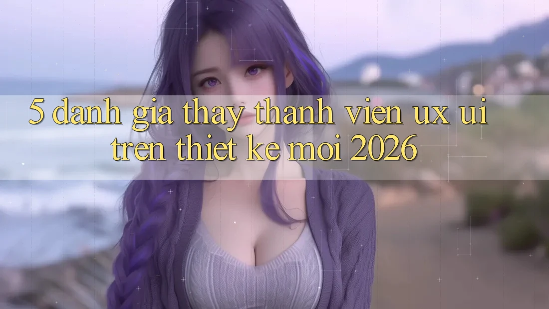 5. Đánh Giá Thấy Thành viên (UX/UI) Trên Thiết kế Mới 2026