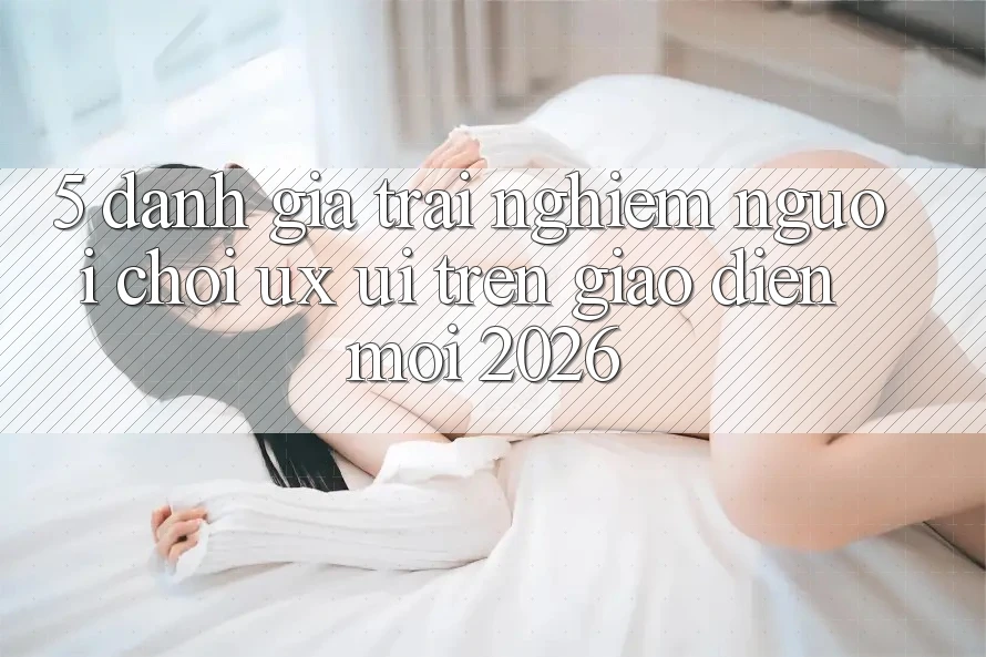 5. Đánh Giá Trải nghiệm Người chơi (UX/UI) Trên Giao Diện Mới 2026