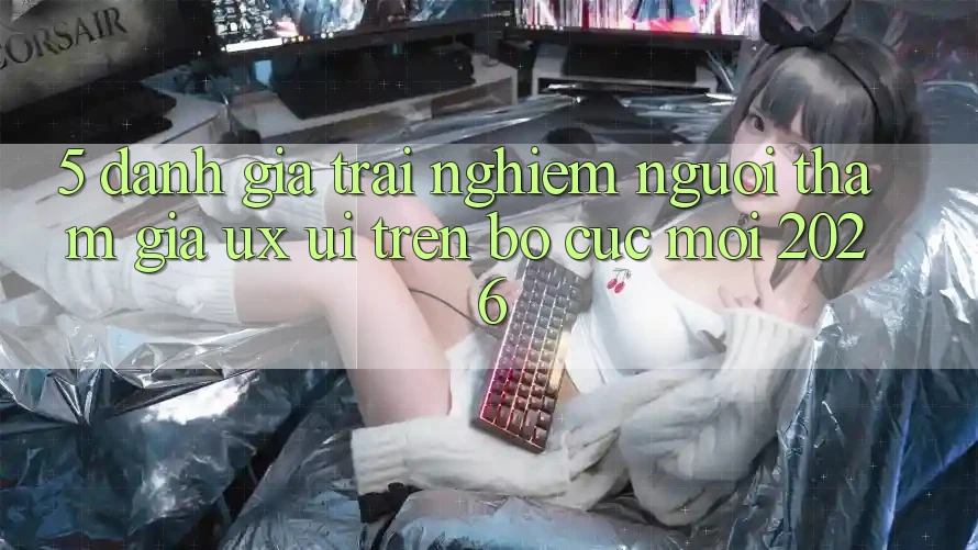 5. Đánh Giá Trải Nghiệm Người tham gia (UX/UI) Trên Bố cục Mới 2026