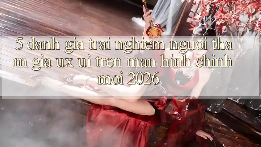 5. Đánh Giá Trải nghiệm Người tham gia (UX/UI) Trên Màn hình chính Mới 2026