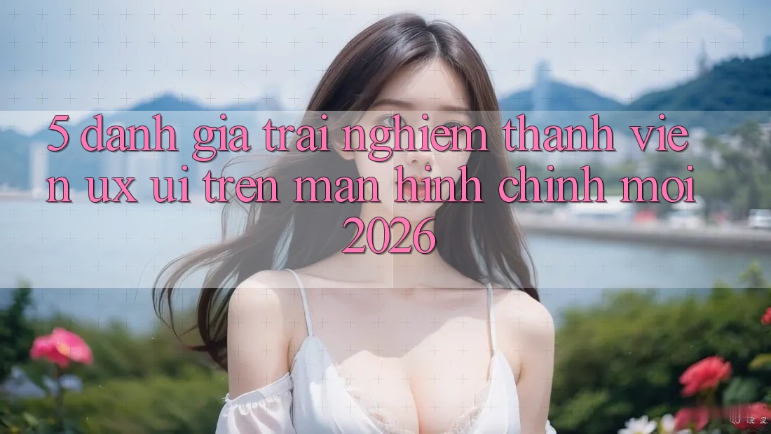5. Đánh Giá Trải Nghiệm Thành viên (UX/UI) Trên Màn hình chính Mới 2026