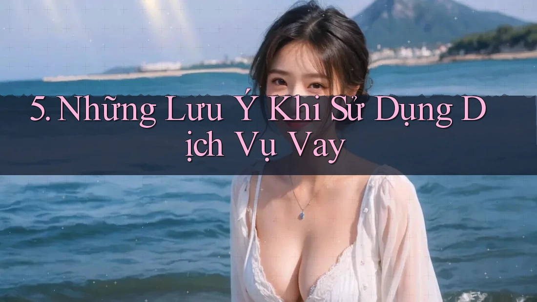 5. Những Lưu Ý Khi Sử Dụng Dịch Vụ Vay