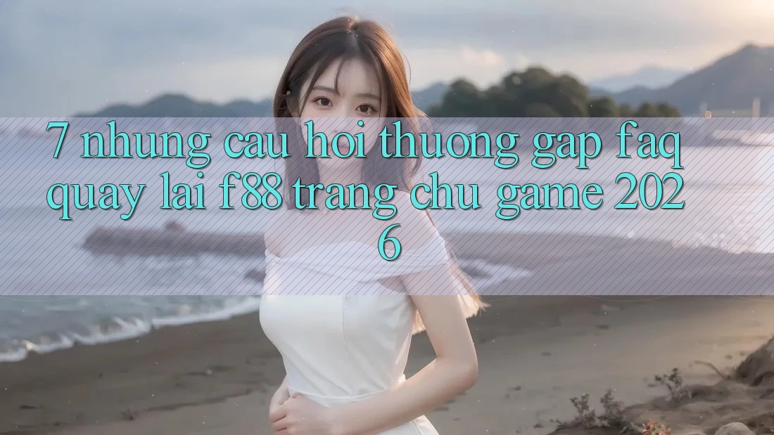 7. Những Câu Hỏi Thường Gặp (FAQ) Quay lại f88 - Trang chủ Game 2026