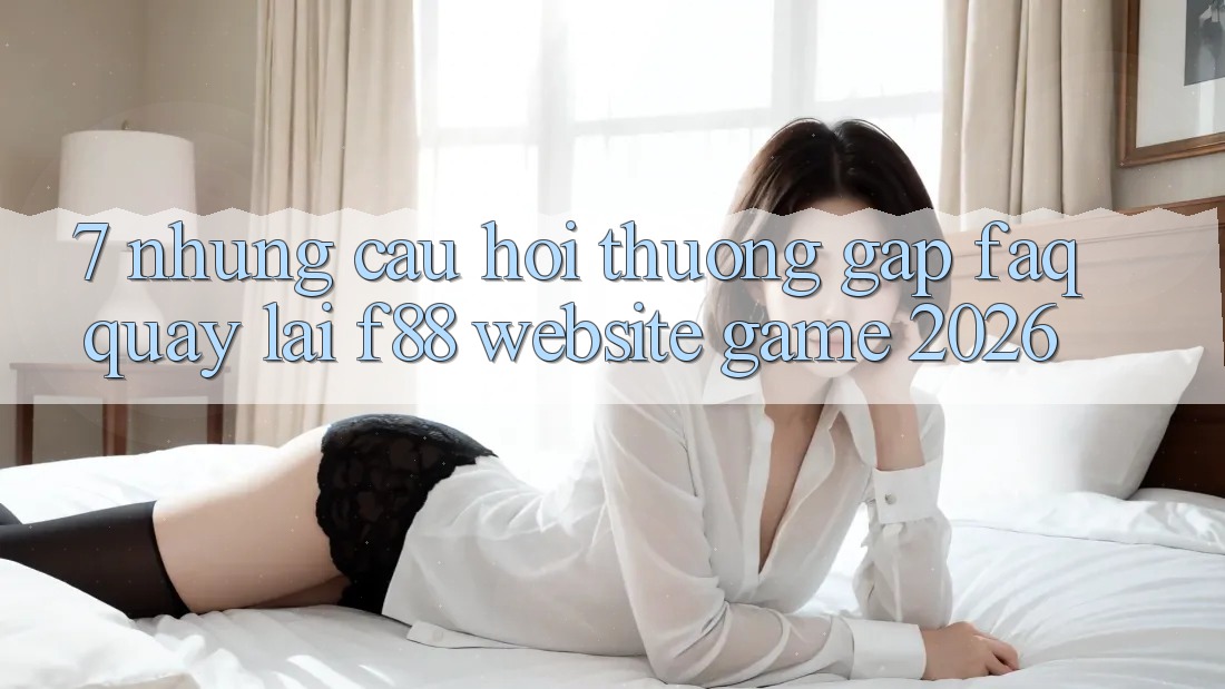 7. Những Câu Hỏi Thường Gặp (FAQ) Quay lại f88 - Website Game 2026