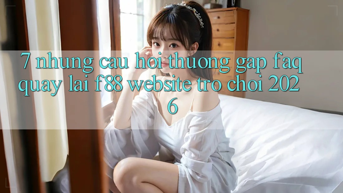 7. Những Câu Hỏi Thường Gặp (FAQ) Quay lại f88 - Website Trò chơi 2026