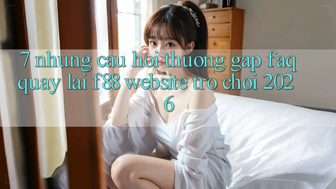 7. Những Câu Hỏi Thường Gặp (FAQ) Quay lại f88 - Website Trò chơi 2026