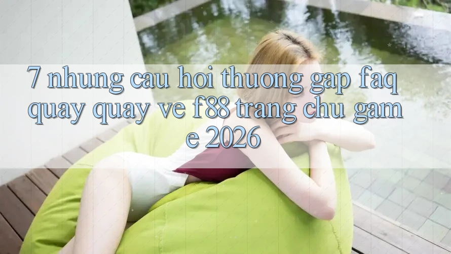 7. Những Câu Hỏi Thường Gặp (FAQ) Quay quay về f88 - Trang chủ Game 2026