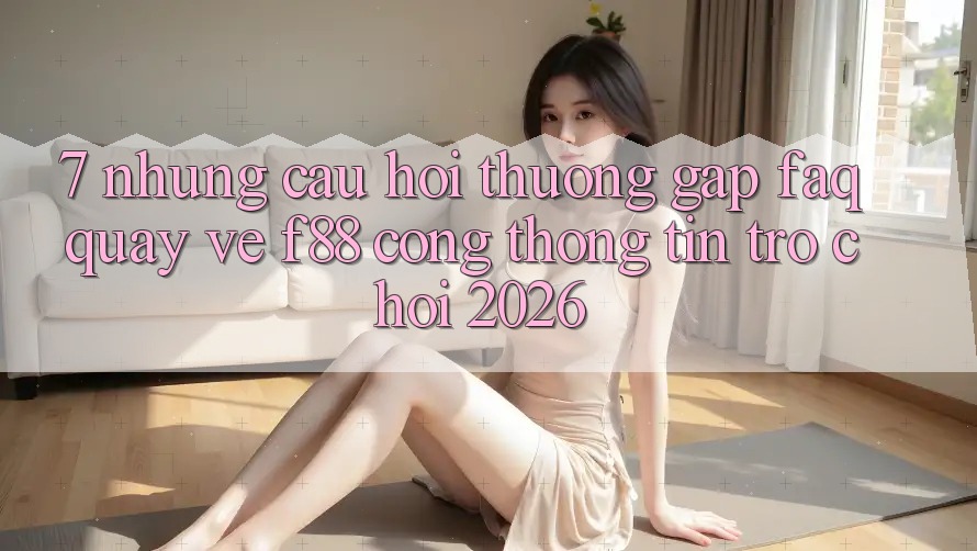 7. Những Câu Hỏi Thường Gặp (FAQ) Quay về f88 - Cổng thông tin Trò chơi 2026