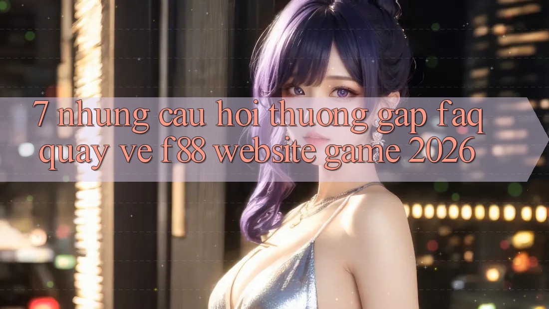 7. Những Câu Hỏi Thường Gặp (FAQ) Quay về f88 - Website Game 2026