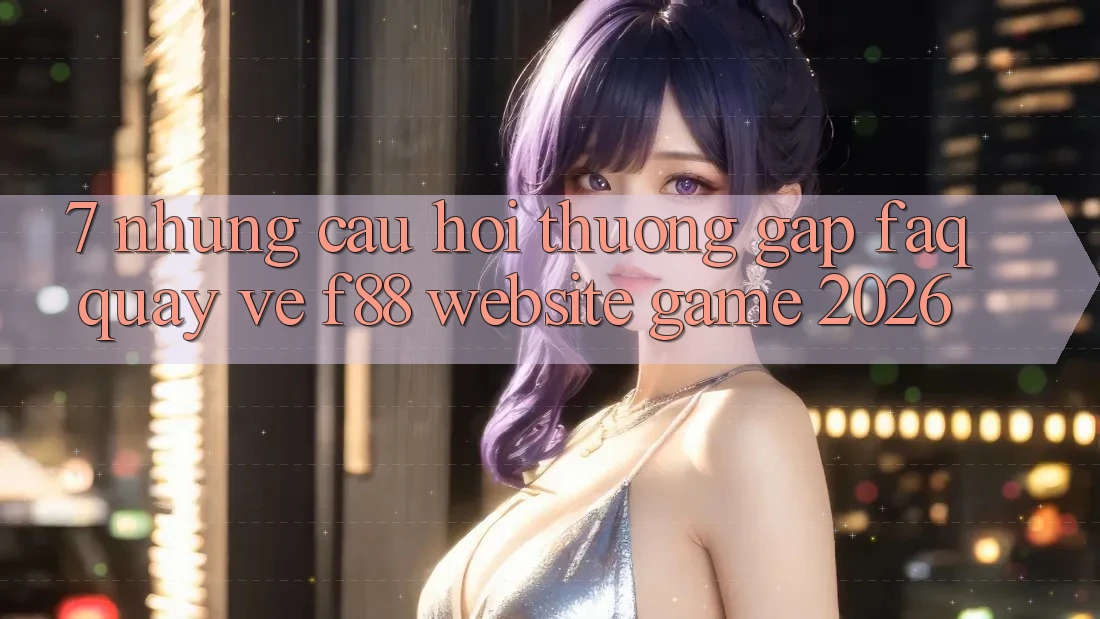 7. Những Câu Hỏi Thường Gặp (FAQ) Quay về f88 - Website Game 2026
