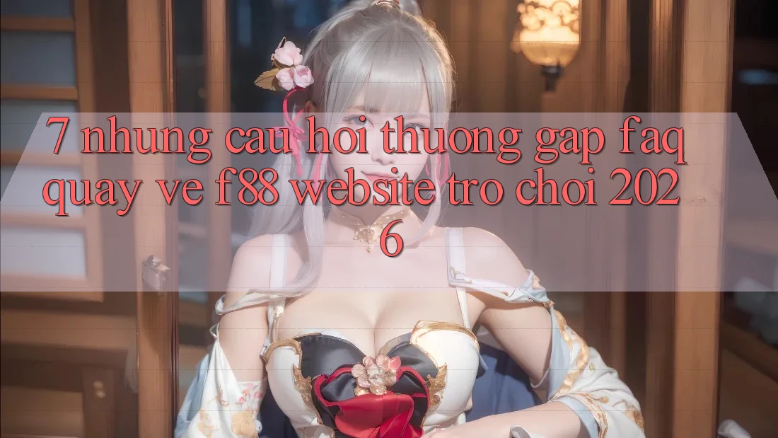 7. Những Câu Hỏi Thường Gặp (FAQ) Quay về f88 - Website Trò chơi 2026