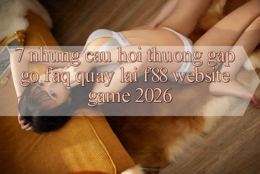 7. Những Câu Hỏi Thường Gặp gỡ (FAQ) Quay lại f88 - Website Game 2026