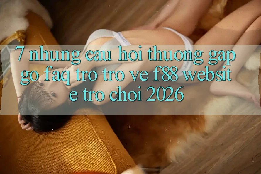 7. Những Câu Hỏi Thường Gặp gỡ (FAQ) Trở trở về f88 - Website Trò chơi 2026