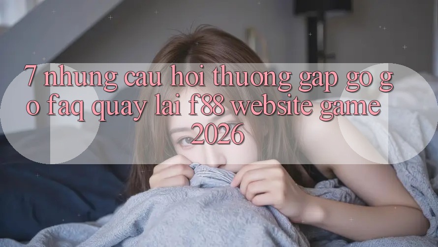 7. Những Câu Hỏi Thường Gặp gỡ gỡ (FAQ) Quay lại f88 - Website Game 2026