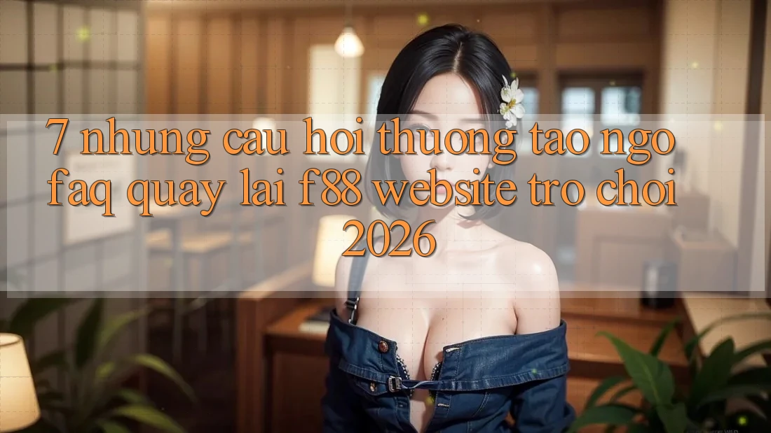 7. Những Câu Hỏi Thường Tao ngộ (FAQ) Quay lại f88 - Website Trò chơi 2026