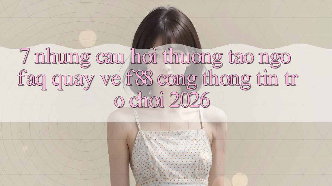 7. Những Câu Hỏi Thường Tao ngộ (FAQ) Quay về f88 - Cổng thông tin Trò chơi 2026