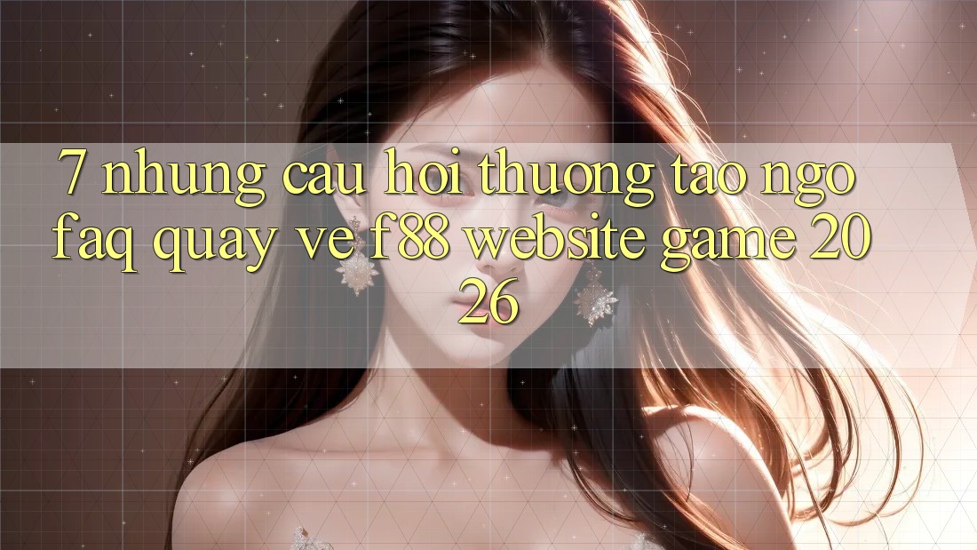 7. Những Câu Hỏi Thường Tao ngộ (FAQ) Quay về f88 - Website Game 2026