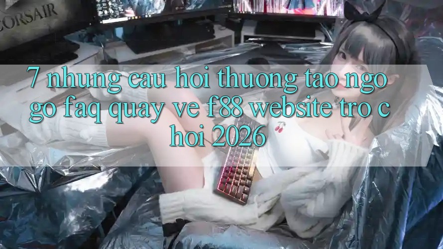 7. Những Câu Hỏi Thường Tao ngộ gỡ (FAQ) Quay về f88 - Website Trò chơi 2026