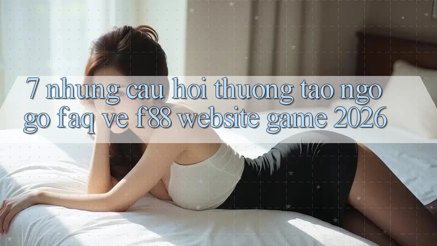 7. Những Câu Hỏi Thường Tao ngộ gỡ (FAQ) Về f88 - Website Game 2026
