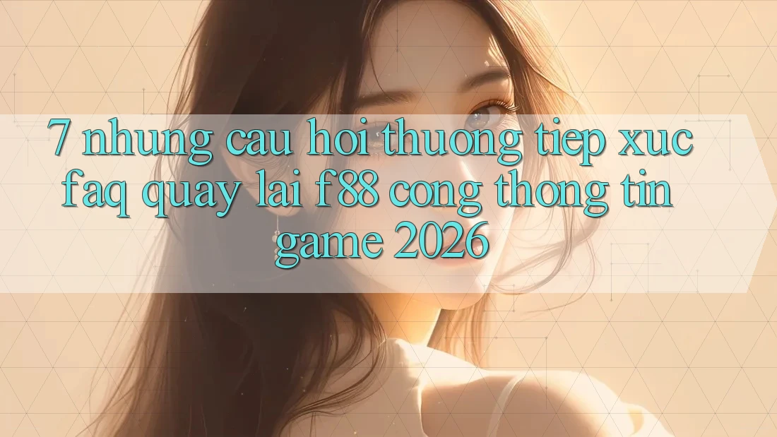 7. Những Câu Hỏi Thường Tiếp xúc (FAQ) Quay lại f88 - Cổng thông tin Game 2026