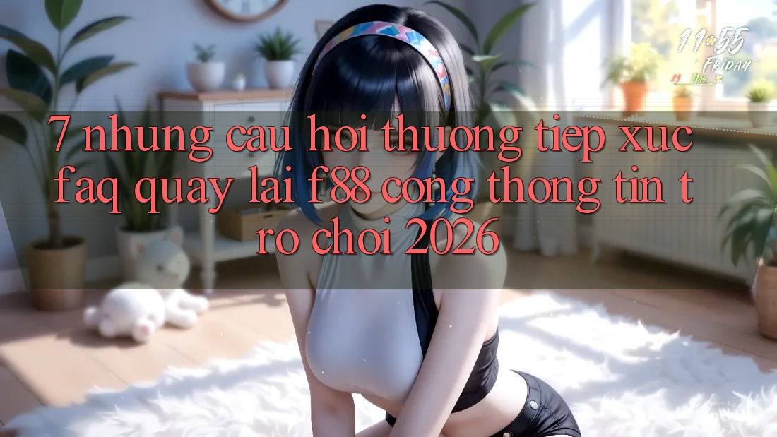 7. Những Câu Hỏi Thường Tiếp xúc (FAQ) Quay lại f88 - Cổng thông tin Trò chơi 2026