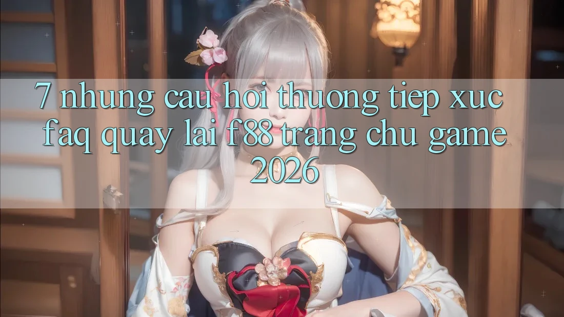 7. Những Câu Hỏi Thường Tiếp xúc (FAQ) Quay lại f88 - Trang chủ Game 2026