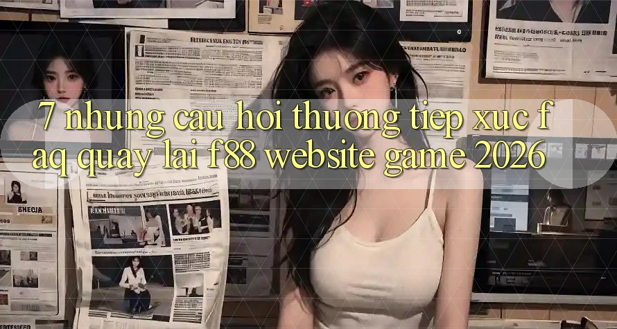 7. Những Câu Hỏi Thường Tiếp xúc (FAQ) Quay lại f88 - Website Game 2026