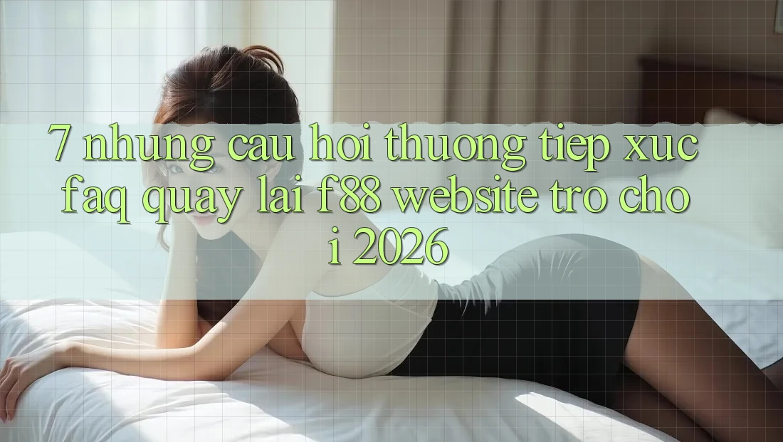 7. Những Câu Hỏi Thường Tiếp xúc (FAQ) Quay lại f88 - Website Trò chơi 2026