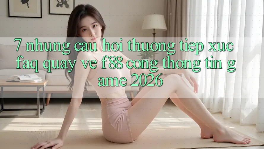 7. Những Câu Hỏi Thường Tiếp xúc (FAQ) Quay về f88 - Cổng thông tin Game 2026