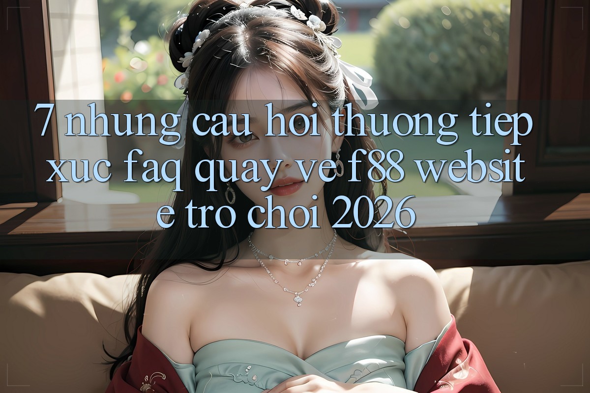 7. Những Câu Hỏi Thường Tiếp xúc (FAQ) Quay về f88 - Website Trò chơi 2026