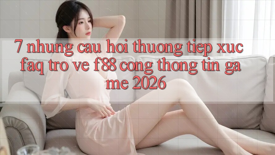 7. Những Câu Hỏi Thường Tiếp xúc (FAQ) Trở về f88 - Cổng thông tin Game 2026