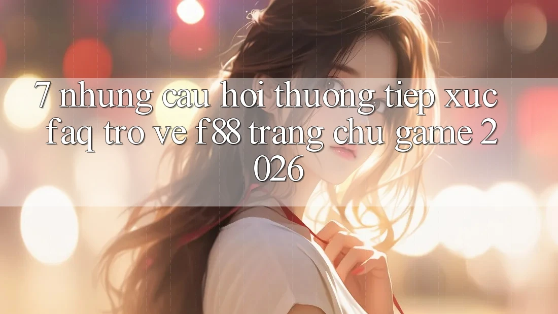 7. Những Câu Hỏi Thường Tiếp xúc (FAQ) Trở về f88 - Trang chủ Game 2026