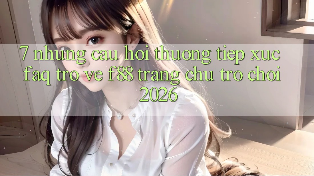 7. Những Câu Hỏi Thường Tiếp xúc (FAQ) Trở về f88 - Trang chủ Trò chơi 2026