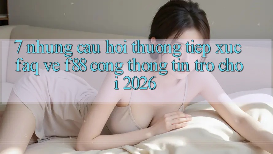7. Những Câu Hỏi Thường Tiếp xúc (FAQ) Về f88 - Cổng thông tin Trò chơi 2026