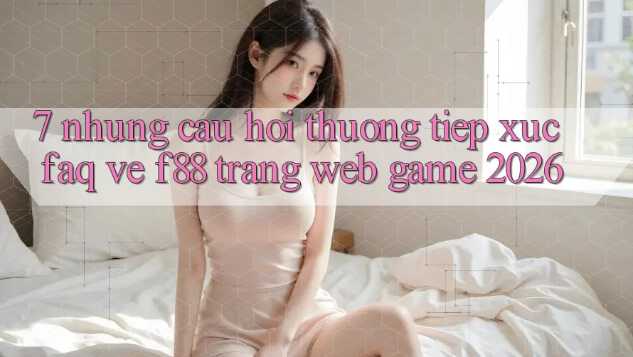 7. Những Câu Hỏi Thường Tiếp xúc (FAQ) Về f88 - Trang web Game 2026