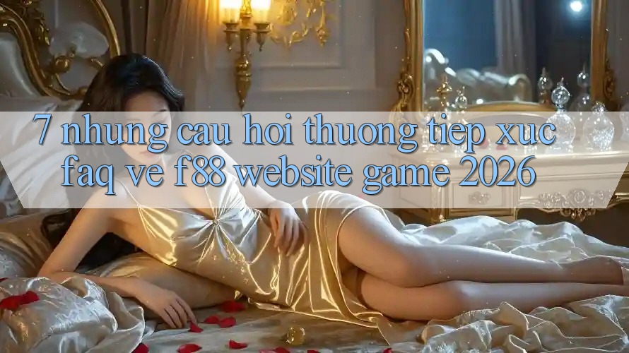 7. Những Câu Hỏi Thường Tiếp xúc (FAQ) Về f88 - Website Game 2026