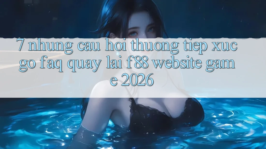 7. Những Câu Hỏi Thường Tiếp xúc gỡ (FAQ) Quay lại f88 - Website Game 2026