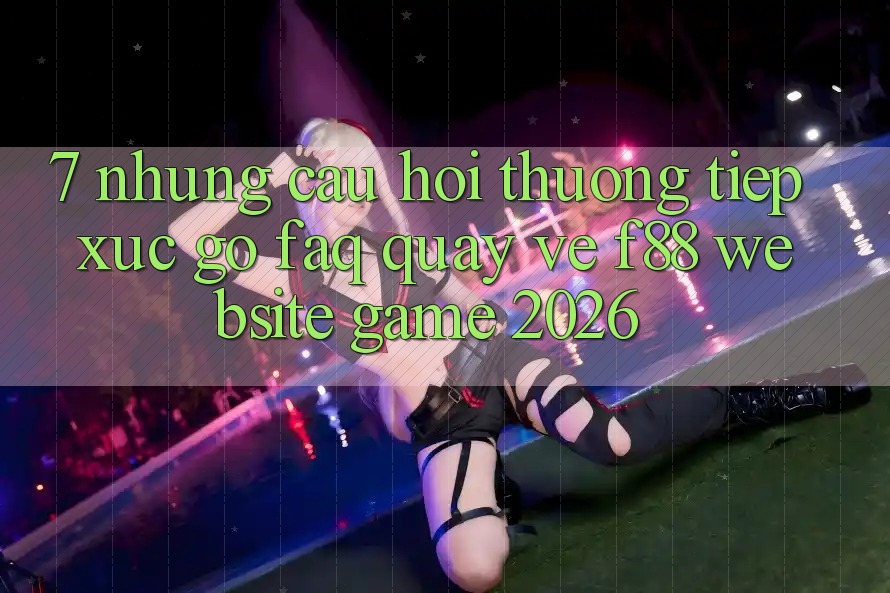 7. Những Câu Hỏi Thường Tiếp xúc gỡ (FAQ) Quay về f88 - Website Game 2026