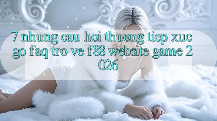 7. Những Câu Hỏi Thường Tiếp xúc gỡ (FAQ) Trở về f88 - Website Game 2026