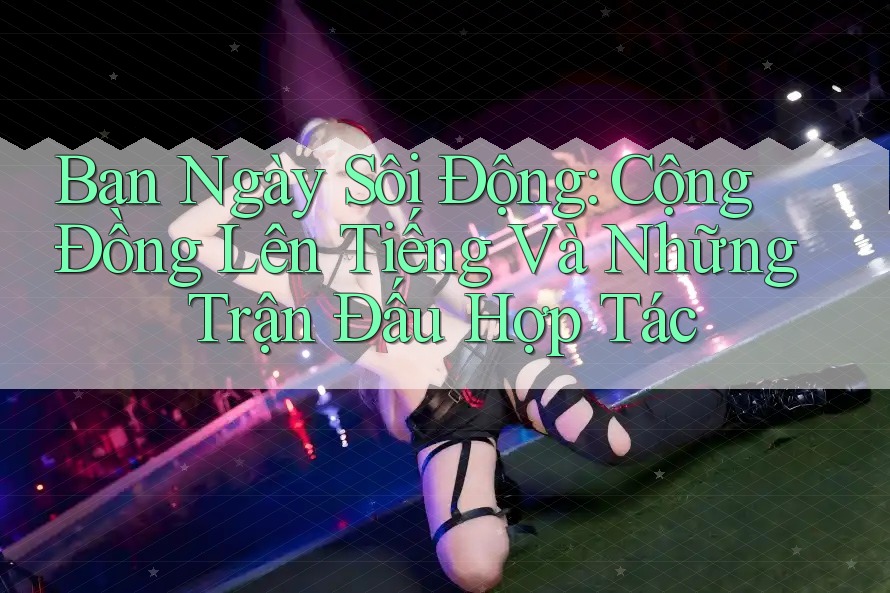 Ban Ngày Sôi Động: Cộng Đồng Lên Tiếng Và Những Trận Đấu Hợp Tác