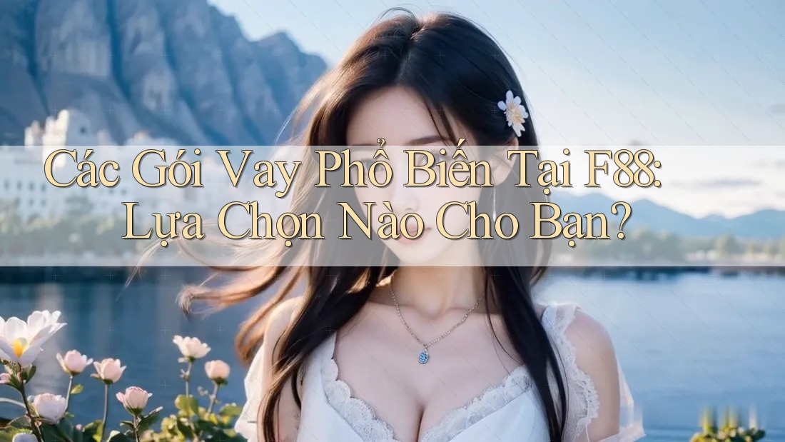 Các Gói Vay Phổ Biến Tại F88: Lựa Chọn Nào Cho Bạn?