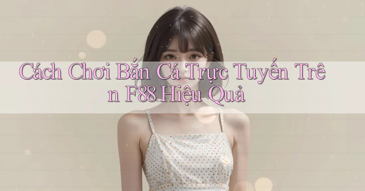 cách chơi bắn cá trực tuyến trên f88 hiệu quả