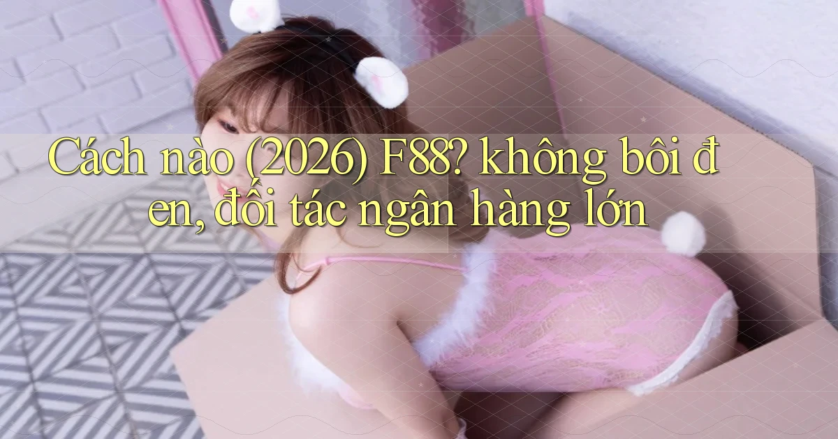 Cách nào (2026) F88 không bôi đen, đối tác ngân hàng lớn