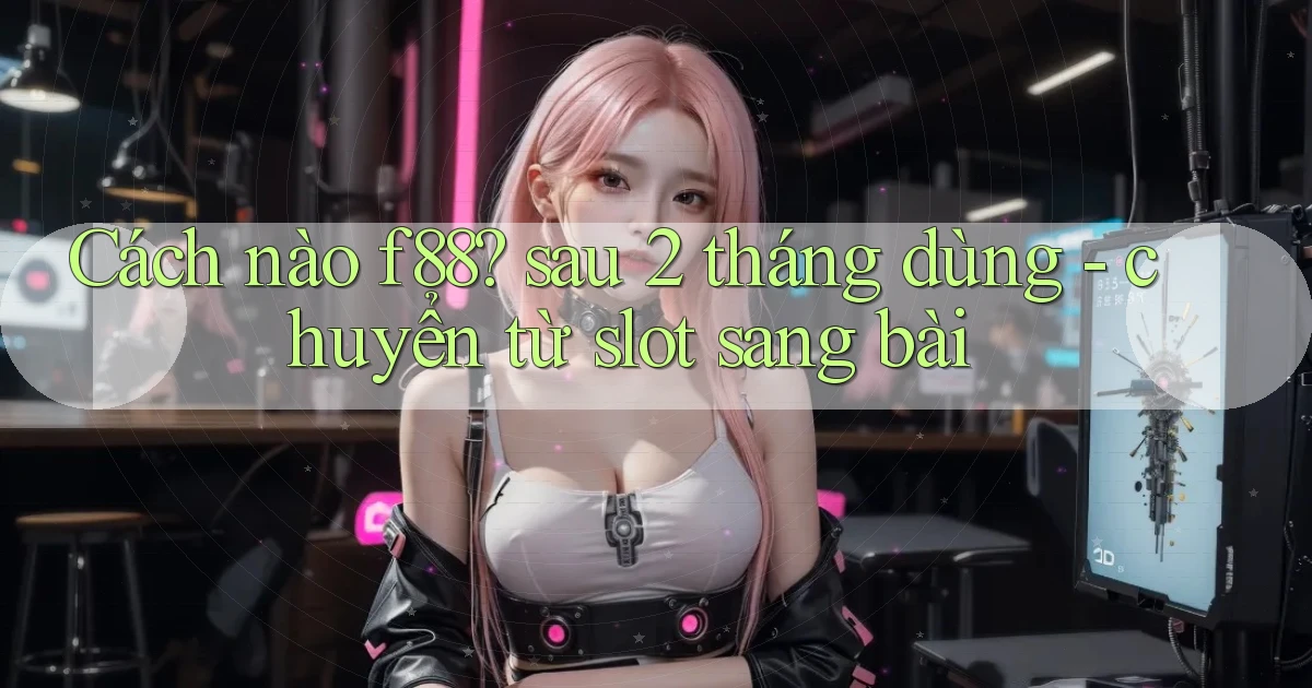 Cách nào f88 sau 2 tháng dùng   chuyển từ slot sang bài