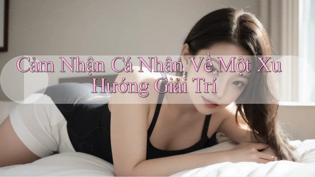 Cảm Nhận Cá Nhân Về Một Xu Hướng Giải Trí