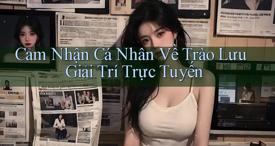 Cảm Nhận Cá Nhân Về Trào Lưu Giải Trí Trực Tuyến