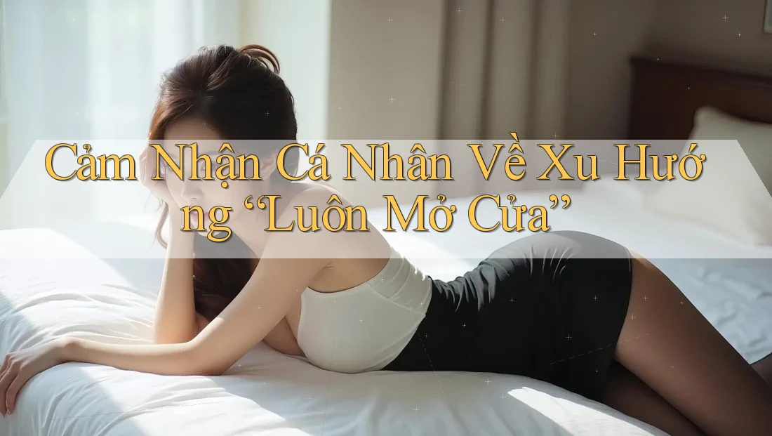Cảm Nhận Cá Nhân Về Xu Hướng “Luôn Mở Cửa”